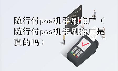 随行付pos机手刷推广(随行付pos机手刷推广是真的吗)