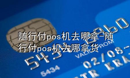 随行付pos机去哪拿-随行付pos机去哪拿货