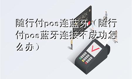 随行付pos连蓝牙(随行付pos蓝牙连接不成功怎么办)