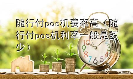 随行付pos机费率高(随行付pos机利率一般是多少)