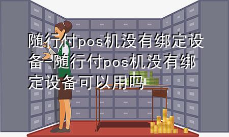 随行付pos机没有绑定设备-随行付pos机没有绑定设备可以用吗