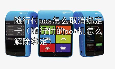 随行付pos怎么取消绑定卡(随行付的pos机怎么解除绑定)