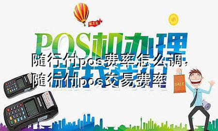 随行付pos费率怎么调,随行付pos交易费率