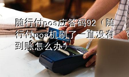 随行付pos应答码92(随行付pos机刷了一直没有到账怎么办)