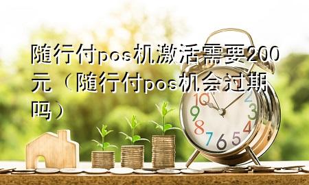 随行付pos机激活需要200元(随行付pos机会过期吗)