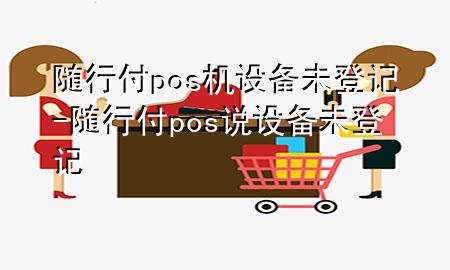随行付pos机设备未登记-随行付pos说设备未登记