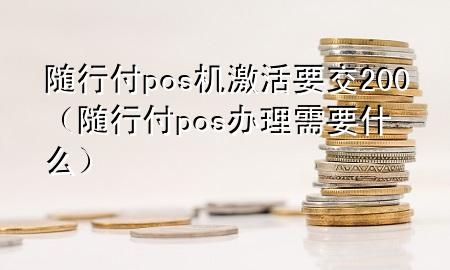 随行付pos机激活要交200(随行付pos办理需要什么)