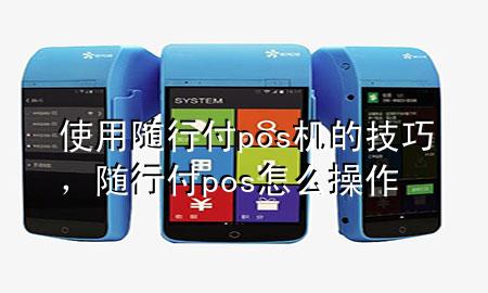 使用随行付pos机的技巧,随行付pos怎么操作