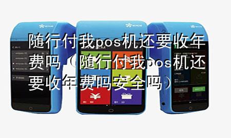 随行付我pos机还要收年费吗（随行付我pos机还要收年费吗安全吗）