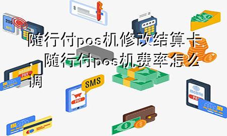 随行付pos机修改结算卡,随行付pos机费率怎么调