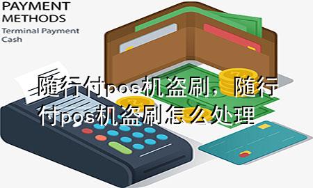随行付pos机盗刷,随行付pos机盗刷怎么处理