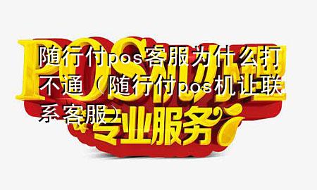 随行付pos客服为什么打不通(随行付pos机让联系客服)