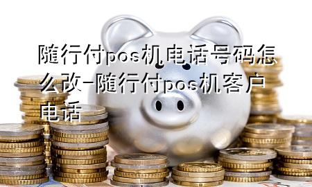 随行付pos机电话号码怎么改-随行付pos机客户电话