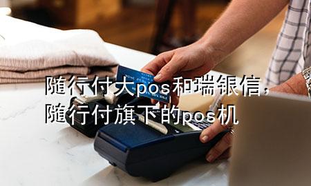 随行付大pos和瑞银信,随行付旗下的pos机