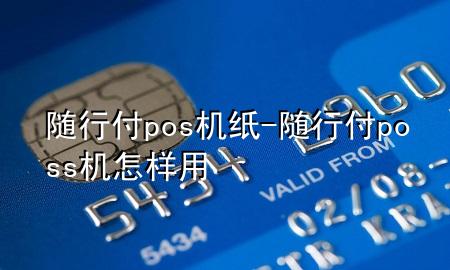 随行付pos机纸-随行付poss机怎样用