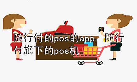随行付的pos的app,随行付旗下的pos机