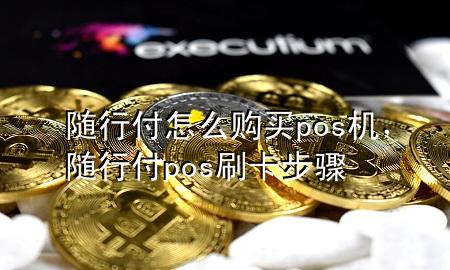 随行付怎么购买pos机,随行付pos刷卡步骤