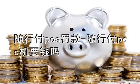 随行付pos罚款-随行付pos机要钱吗