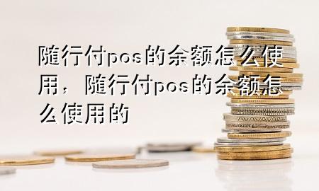 随行付pos的余额怎么使用,随行付pos的余额怎么使用的
