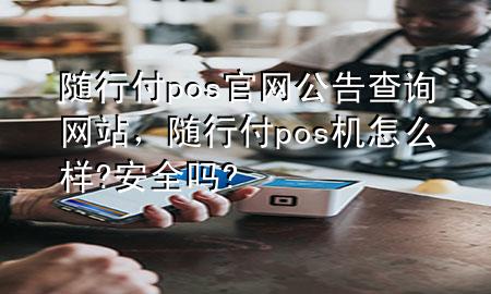 随行付pos官网公告查询网站,随行付pos机怎么样?安全吗?