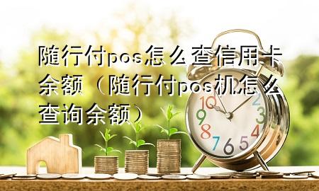 随行付pos怎么查信用卡余额(随行付pos机怎么查询余额)