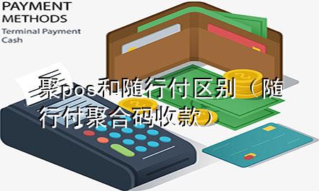 聚pos和随行付区别(随行付聚合码收款)