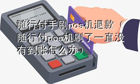 随行付手刷pos机退款(随行付pos机刷了一直没有到账怎么办)