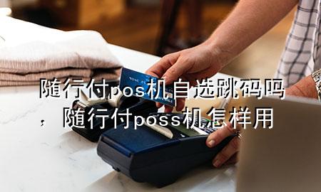 随行付pos机自选跳码吗,随行付poss机怎样用