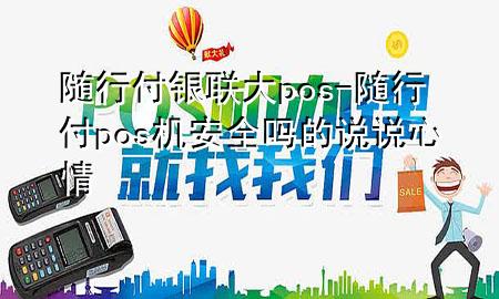 随行付银联大pos-随行付pos机安全吗的说说心情