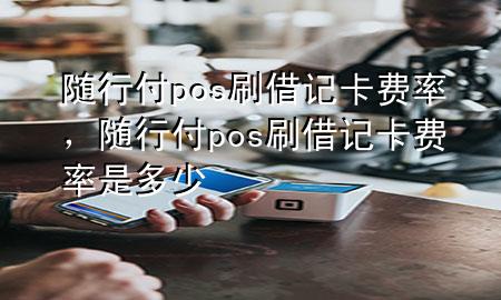 随行付pos刷借记卡费率,随行付pos刷借记卡费率是多少