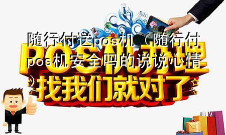 随行付送pos机(随行付pos机安全吗的说说心情)