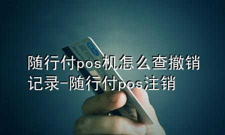 随行付pos机怎么查撤销记录-随行付pos注销