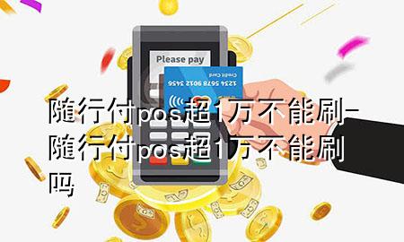 随行付pos超1万不能刷-随行付pos超1万不能刷吗