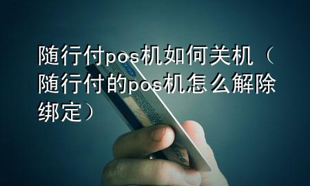 随行付pos机如何关机(随行付的pos机怎么解除绑定)