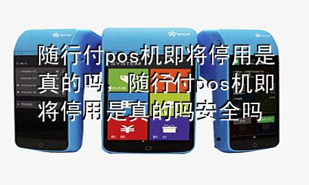 随行付pos机即将停用是真的吗,随行付pos机即将停用是真的吗安全吗
