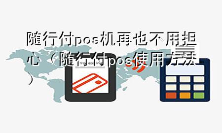 随行付pos机再也不用担心(随行付pos使用方法)