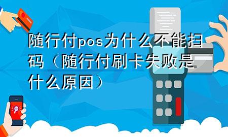 随行付pos为什么不能扫码(随行付刷卡失败是什么原因)