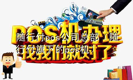 随行付pos公司总部(随行付旗下的pos机)
