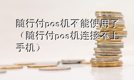 随行付pos机不能使用了(随行付pos机连接不上手机)