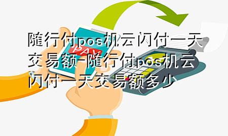 随行付pos机云闪付一天交易额-随行付pos机云闪付一天交易额多少