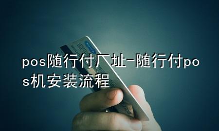 pos随行付厂址-随行付pos机安装流程