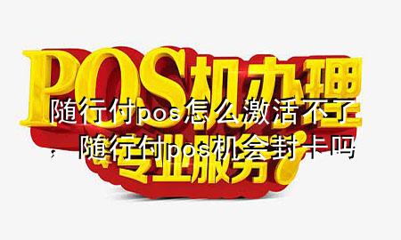 随行付pos怎么激活不了,随行付pos机会封卡吗