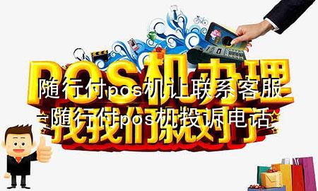随行付pos机让联系客服-随行付pos机投诉电话