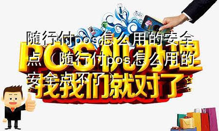 随行付pos怎么用的安全点(随行付pos怎么用的安全点不了)