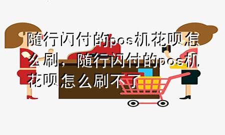 随行闪付的pos机花呗怎么刷,随行闪付的pos机花呗怎么刷不了