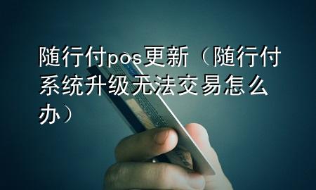 随行付pos更新(随行付系统升级无法交易怎么办)