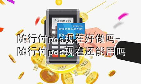 随行付pos现在好做吗-随行付pos现在还能用吗
