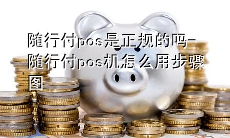 随行付pos是正规的吗-随行付pos机怎么用步骤图