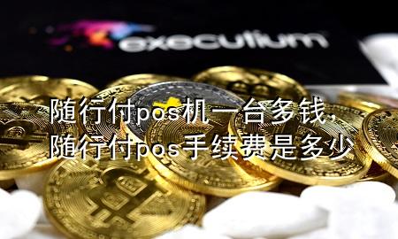 随行付pos机一台多钱,随行付pos手续费是多少