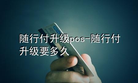 随行付升级pos-随行付升级要多久